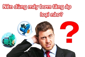 Nên dùng máy bơm tăng áp loại nào?